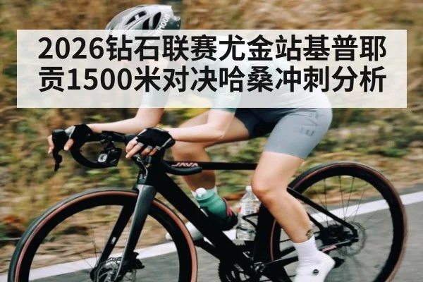 2026钻石联赛尤金站基普耶贡1500米对决哈桑冲刺分析