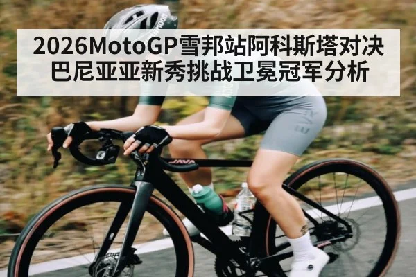 2026MotoGP雪邦站阿科斯塔对决巴尼亚亚新秀挑战卫冕冠军分析